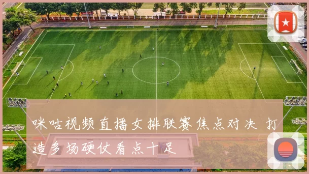 咪咕视频直播女排联赛焦点对决 打造多场硬仗看点十足