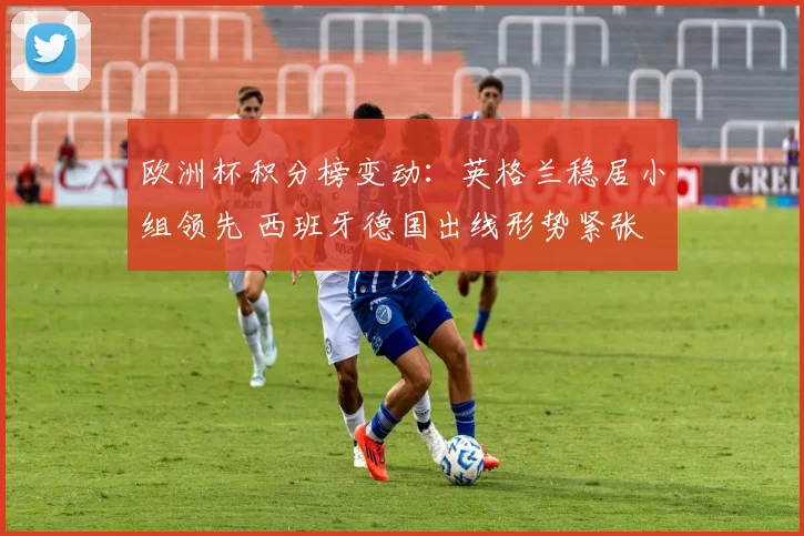 欧洲杯积分榜变动:英格兰稳居小组领先 西班牙德国出线形势紧张