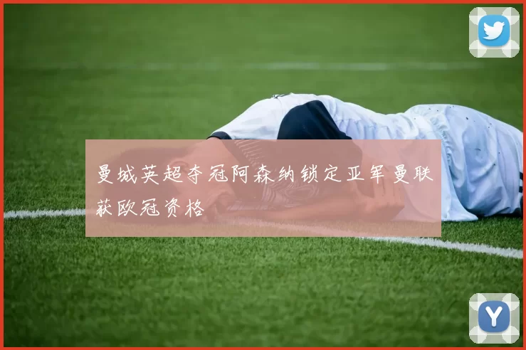 曼城英超夺冠阿森纳锁定亚军曼联获欧冠资格