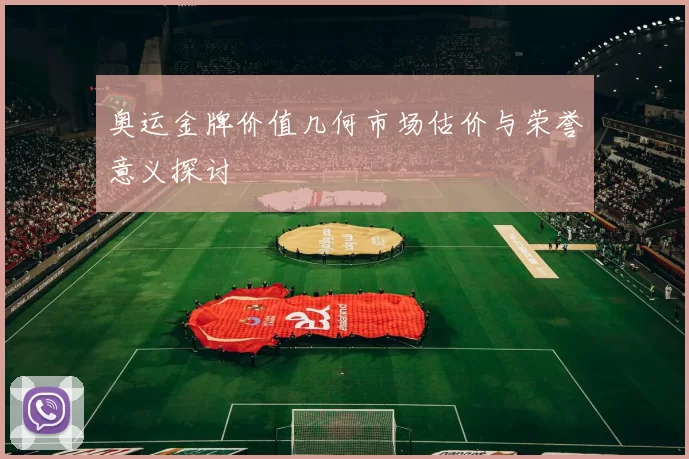奥运金牌价值几何市场估价与荣誉意义探讨