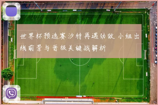 世界杯预选赛沙特再遇劲敌 小组出线前景与晋级关键战解析