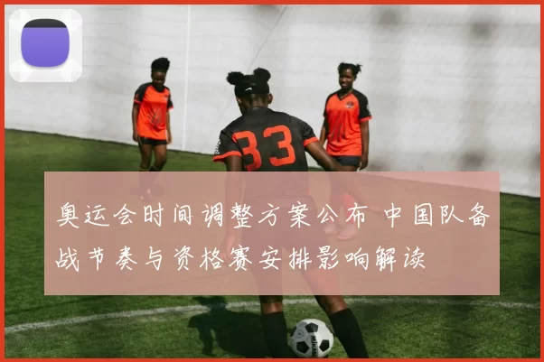 奥运会时间调整方案公布 中国队备战节奏与资格赛安排影响解读