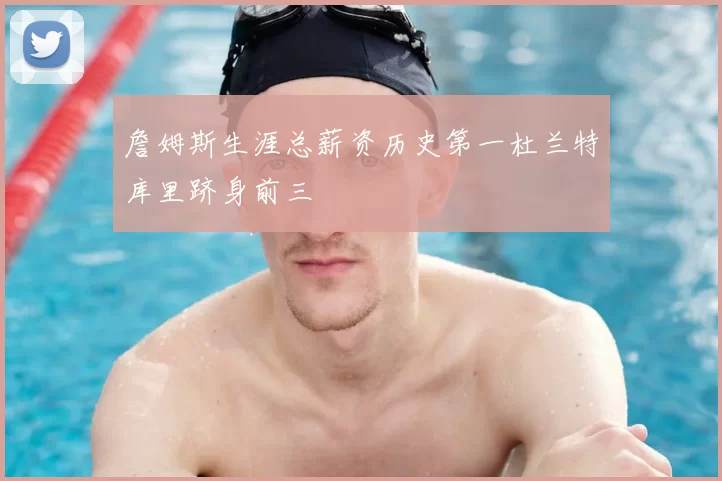 詹姆斯生涯总薪资历史第一杜兰特库里跻身前三