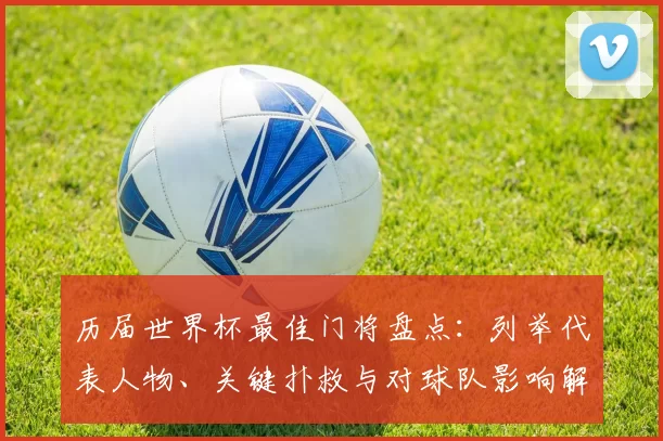 历届世界杯最佳门将盘点：列举代表人物、关键扑救与对球队影响解析