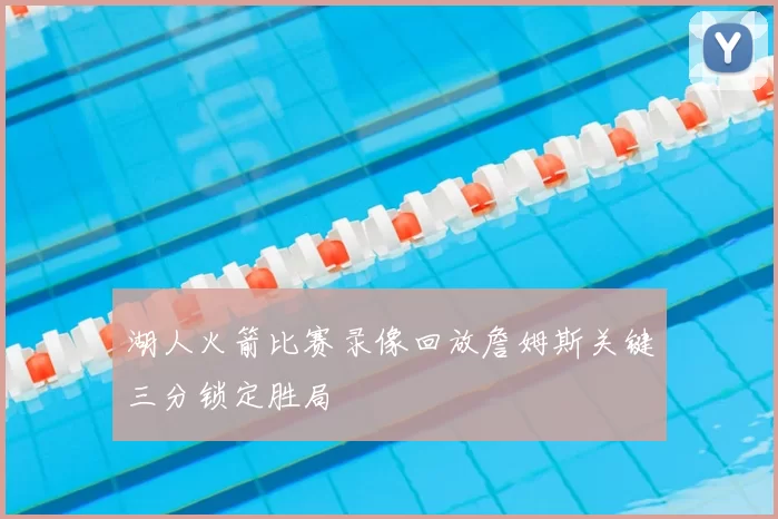 湖人火箭比赛录像回放詹姆斯关键三分锁定胜局