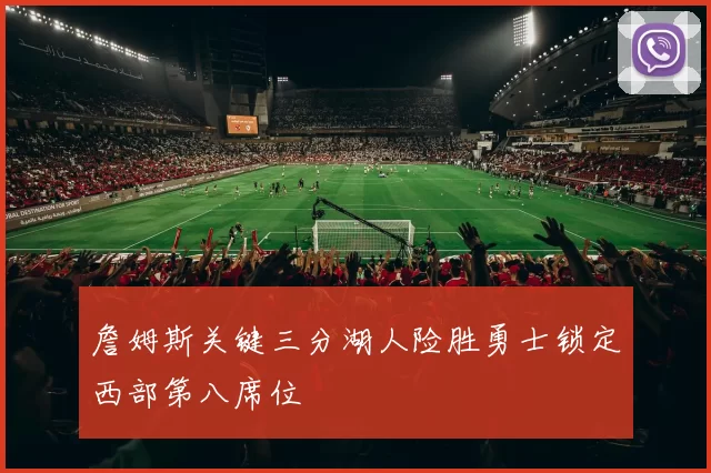 詹姆斯关键三分湖人险胜勇士锁定西部第八席位