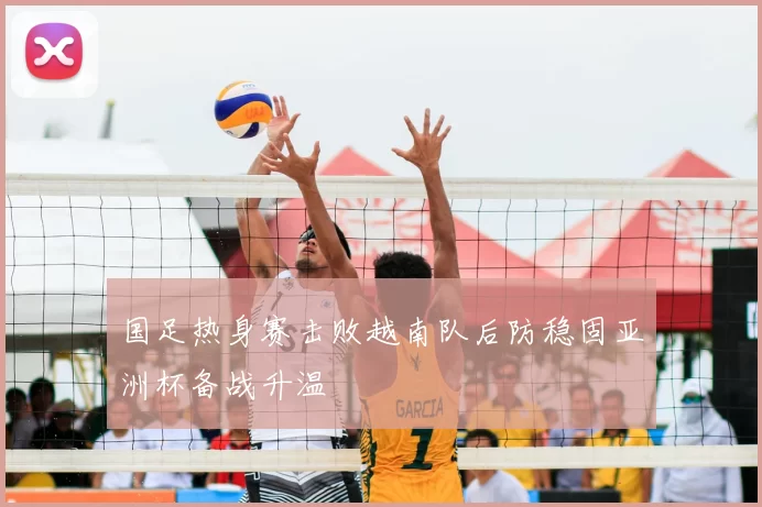 国足热身赛击败越南队后防稳固亚洲杯备战升温