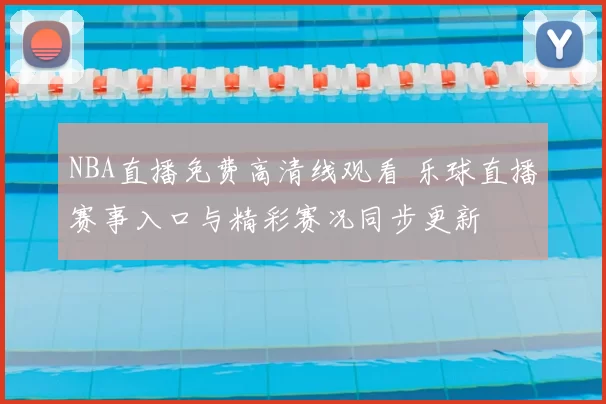 NBA直播免费高清线观看 乐球直播赛事入口与精彩赛况同步更新