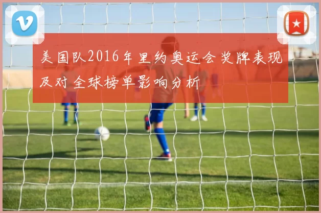 美国队2016年里约奥运会奖牌表现及对全球榜单影响分析