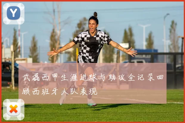 武磊西甲生涯进球与助攻全记录回顾西班牙人队表现