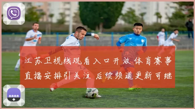江苏卫视线观看入口开放 体育赛事直播安排引关注 后续频道更新可继续收看