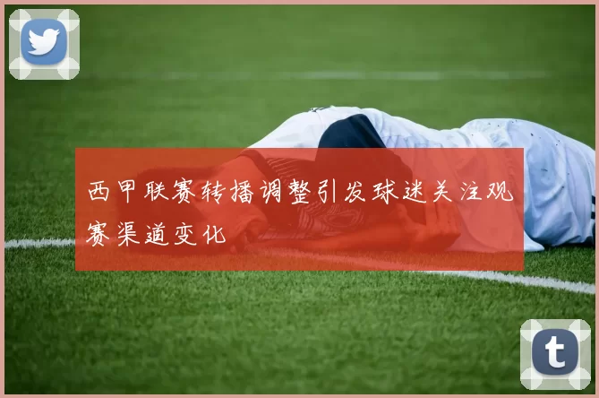 西甲联赛转播调整引发球迷关注观赛渠道变化