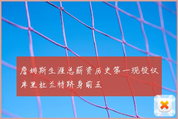 詹姆斯生涯总薪资历史第一现役仅库里杜兰特跻身前五