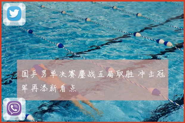 国乒男单决赛鏖战五局取胜 冲击冠军再添新看点