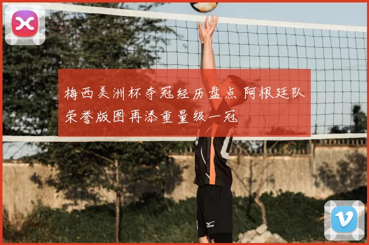 梅西美洲杯夺冠经历盘点 阿根廷队荣誉版图再添重量级一冠