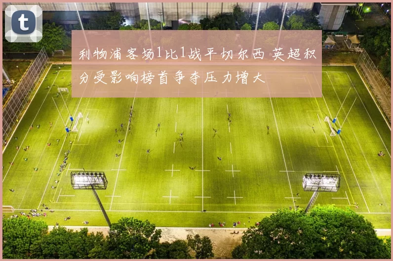 利物浦客场1比1战平切尔西 英超积分受影响榜首争夺压力增大