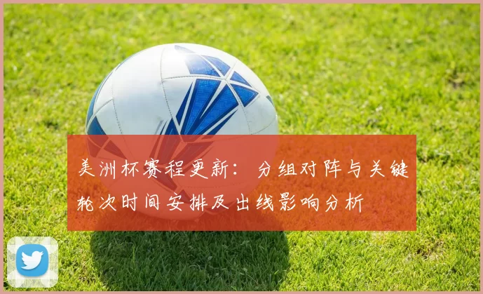 美洲杯赛程更新：分组对阵与关键轮次时间安排及出线影响分析