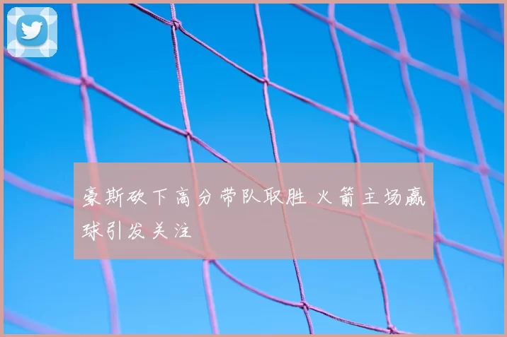 豪斯砍下高分带队取胜 火箭主场赢球引发关注