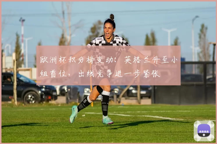 欧洲杯积分榜变动：英格兰升至小组首位，出线竞争进一步紧张