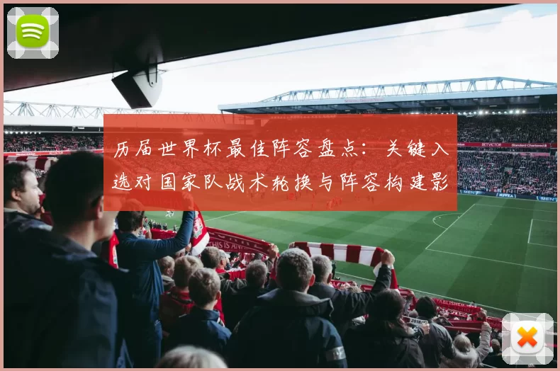 历届世界杯最佳阵容盘点：关键入选对国家队战术轮换与阵容构建影响