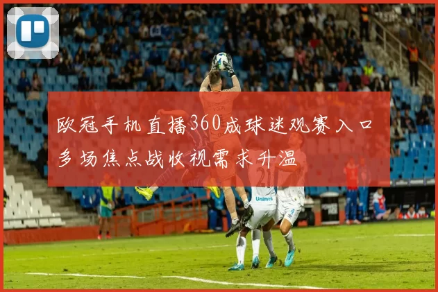欧冠手机直播360成球迷观赛入口 多场焦点战收视需求升温