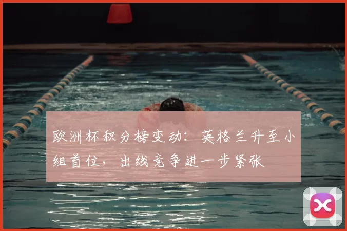 欧洲杯积分榜变动:英格兰升至小组首位,出线竞争进一步紧张