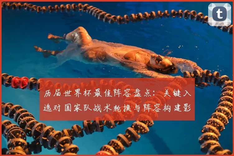 历届世界杯最佳阵容盘点：关键入选对国家队战术轮换与阵容构建影响