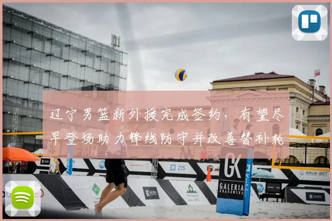 辽宁男篮新外援完成签约，有望尽早登场助力锋线防守并改善替补轮换