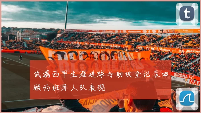 武磊西甲生涯进球与助攻全记录回顾西班牙人队表现