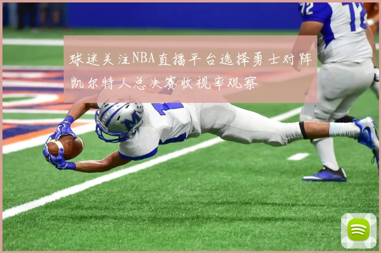 球迷关注NBA直播平台选择勇士对阵凯尔特人总决赛收视率观察
