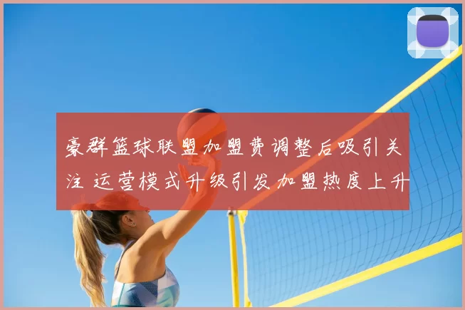 豪群篮球联盟加盟费调整后吸引关注 运营模式升级引发加盟热度上升