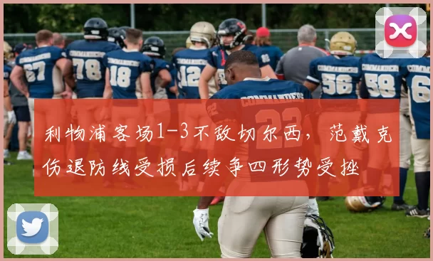 利物浦客场1-3不敌切尔西，范戴克伤退防线受损后续争四形势受挫