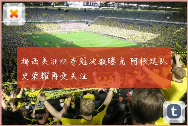 梅西美洲杯夺冠次数曝光 阿根廷队史荣耀再受关注