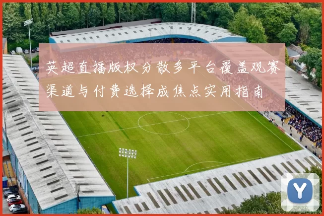 英超直播版权分散多平台覆盖观赛渠道与付费选择成焦点实用指南