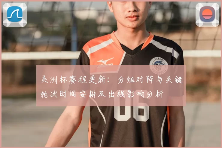 美洲杯赛程更新：分组对阵与关键轮次时间安排及出线影响分析
