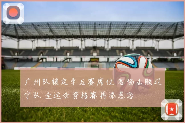 广州队锁定季后赛席位 客场击败辽宁队 全运会资格赛再添悬念