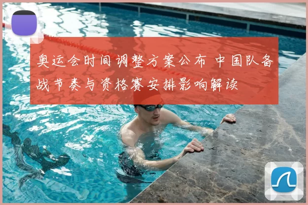 奥运会时间调整方案公布 中国队备战节奏与资格赛安排影响解读