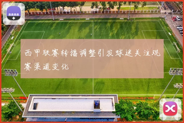 西甲联赛转播调整引发球迷关注观赛渠道变化