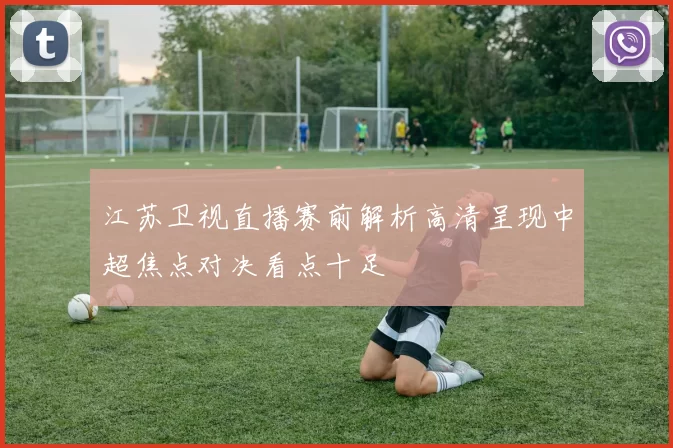 江苏卫视直播赛前解析高清呈现中超焦点对决看点十足