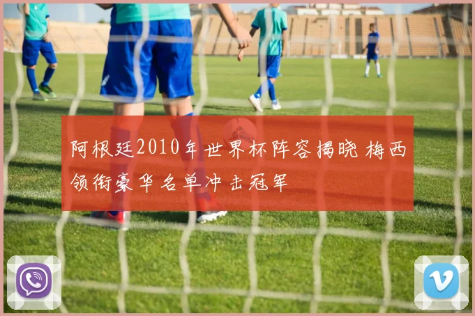 阿根廷2010年世界杯阵容揭晓 梅西领衔豪华名单冲击冠军