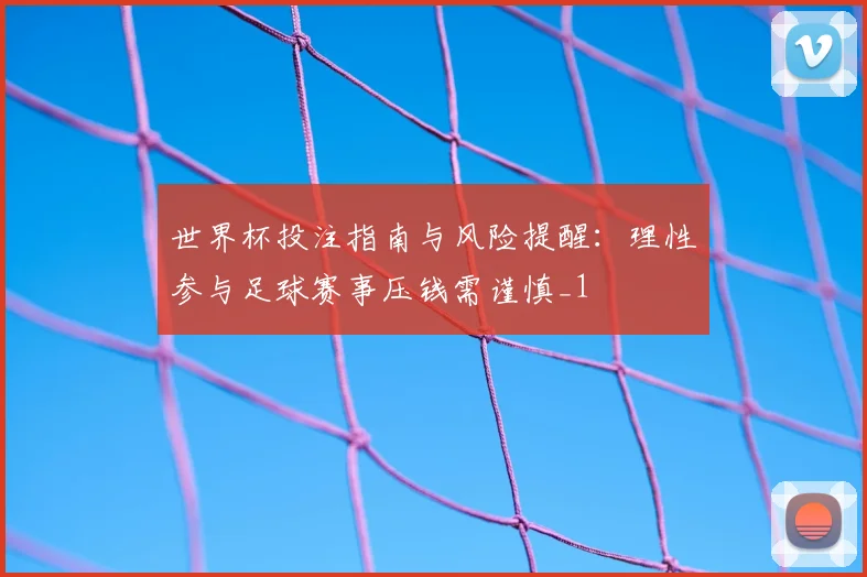 世界杯投注指南与风险提醒：理性参与足球赛事压钱需谨慎_1