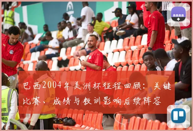巴西2004年美洲杯征程回顾：关键比赛、成绩与教训影响后续阵容