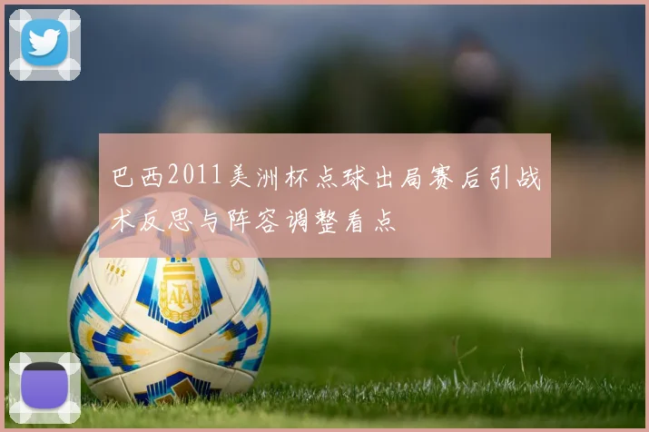 巴西2011美洲杯点球出局赛后引战术反思与阵容调整看点
