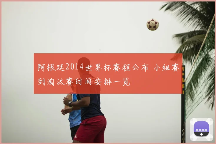 阿根廷2014世界杯赛程公布 小组赛到淘汰赛时间安排一览