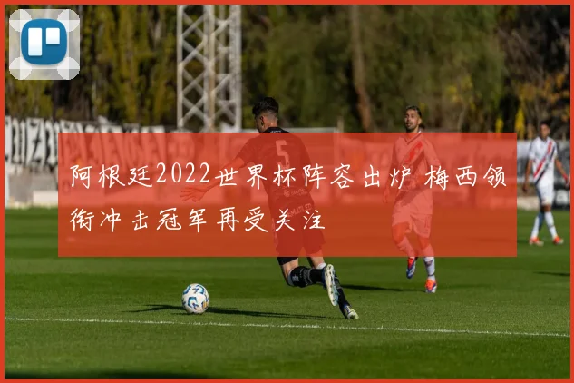 阿根廷2022世界杯阵容出炉 梅西领衔冲击冠军再受关注