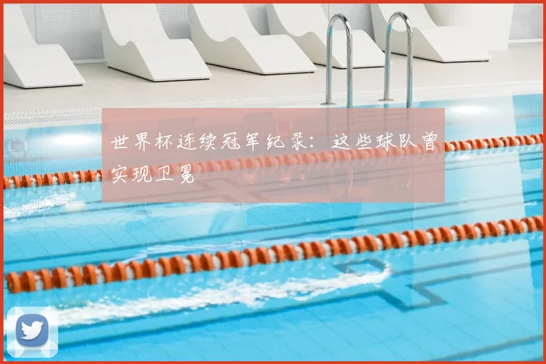 世界杯连续冠军纪录:这些球队曾实现卫冕