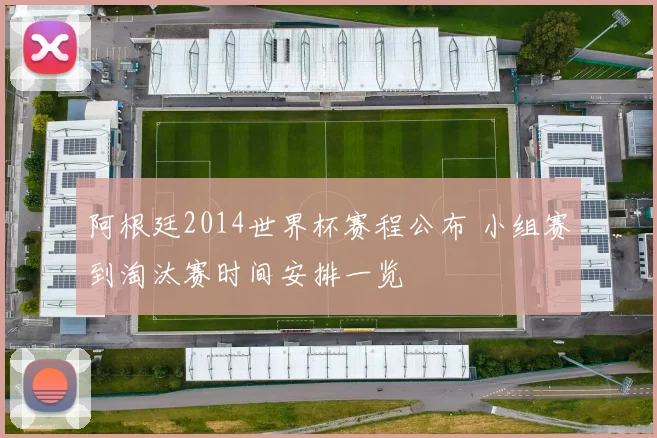 阿根廷2014世界杯赛程公布 小组赛到淘汰赛时间安排一览