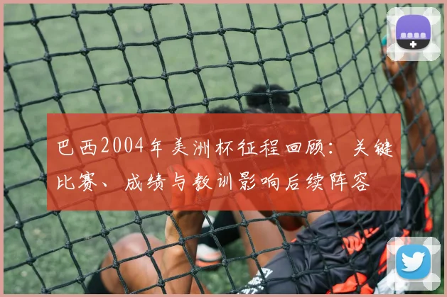 巴西2004年美洲杯征程回顾：关键比赛、成绩与教训影响后续阵容