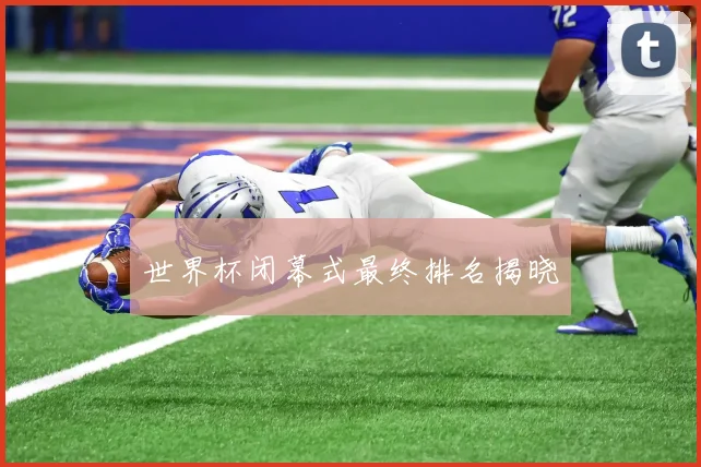 世界杯闭幕式最终排名揭晓