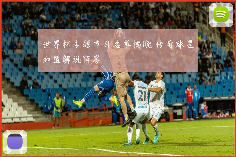 世界杯专题节目名单揭晓 传奇球星加盟解说阵容